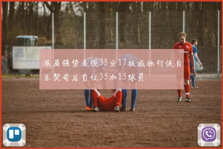 浓眉强势表现35分17板成独行侠自东契奇后首位35加15球员