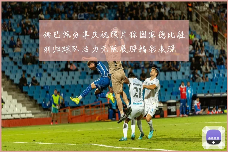 姆巴佩分享庆祝照片称国家德比胜利归球队活力无限展现精彩表现