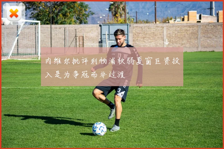 内维尔批评利物浦软弱夏窗巨资投入是为争冠而非过渡