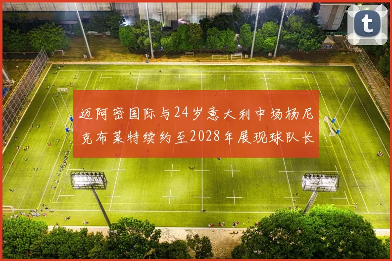 迈阿密国际与24岁意大利中场杨尼克布莱特续约至2028年展现球队长远规划