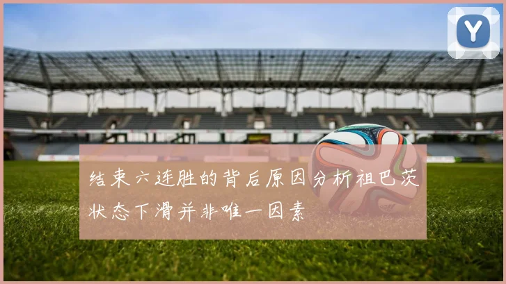 结束六连胜的背后原因分析祖巴茨状态下滑并非唯一因素