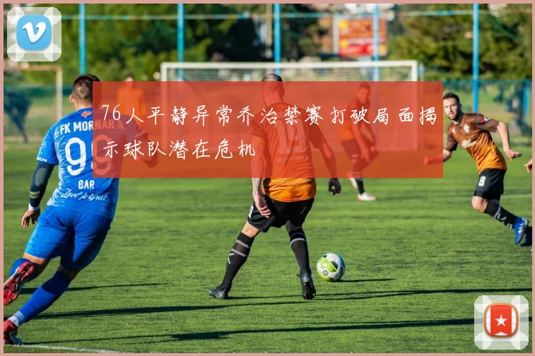 76人平静异常乔治禁赛打破局面揭示球队潜在危机