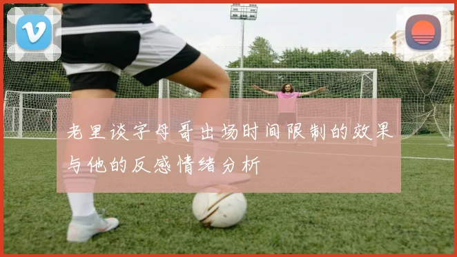 老里谈字母哥出场时间限制的效果与他的反感情绪分析