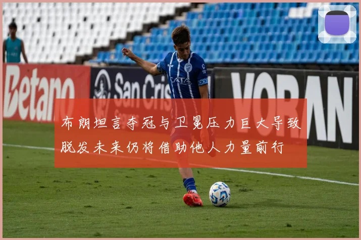 布朗坦言夺冠与卫冕压力巨大导致脱发未来仍将借助他人力量前行