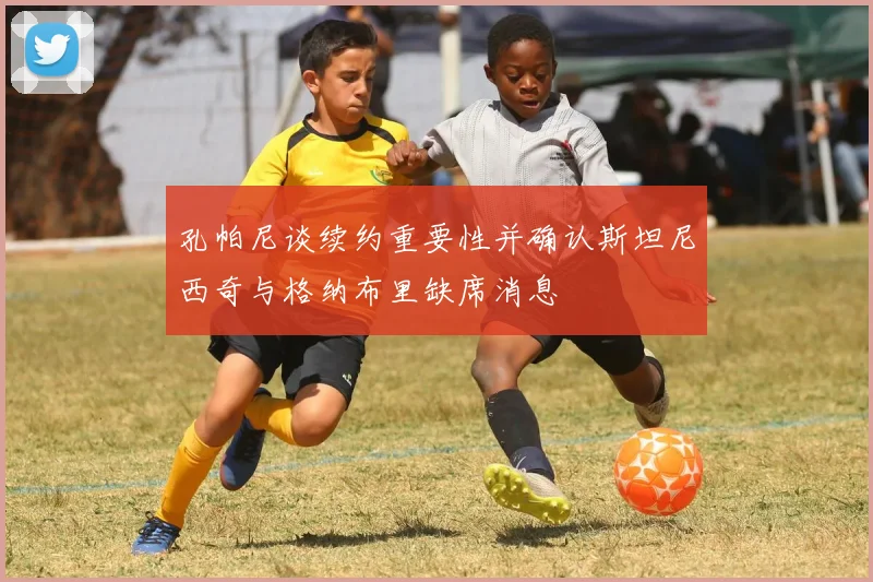 孔帕尼谈续约重要性并确认斯坦尼西奇与格纳布里缺席消息