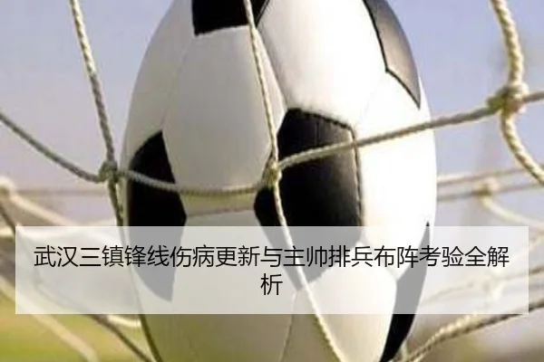 武汉三镇锋线伤病更新与主帅排兵布阵考验全解析